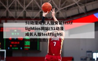 51动漫成长人版安装testflightios网站(51动漫成长人版testflightios安装指南)