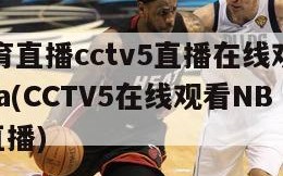 体育直播cctv5直播在线观看nba(CCTV5在线观看NBA直播)