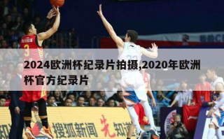 2024欧洲杯纪录片拍摄,2020年欧洲杯官方纪录片