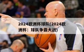 2024欧洲杯球队(2024欧洲杯：球队争霸大战)