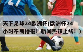 天下足球24欧洲杯(欧洲杯24小时不断播报！新闻热辣上线！)