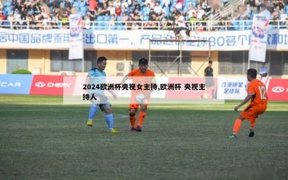 2024欧洲杯央视女主持,欧洲杯 央视主持人