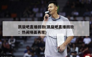 凯旋吧直播回放(凯旋吧直播回放：热闹场面再现)