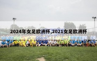 2024年女足欧洲杯,2021女足欧洲杯