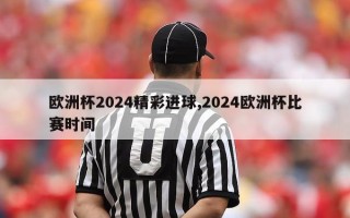 欧洲杯2024精彩进球,2024欧洲杯比赛时间