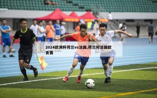 2024欧洲杯荷兰vs法国,荷兰对法国欧青赛