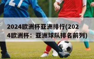 2024欧洲杯亚洲排行(2024欧洲杯：亚洲球队排名前列)