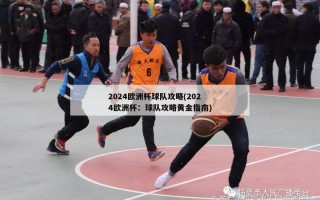 2024欧洲杯球队攻略(2024欧洲杯：球队攻略黄金指南)