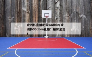 欧洲杯直播吧敬98dbin(欧洲杯98dbin直播：精彩呈现)