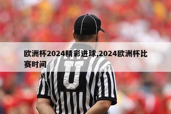 欧洲杯2024精彩进球,2024欧洲杯比赛时间-第1张图片-