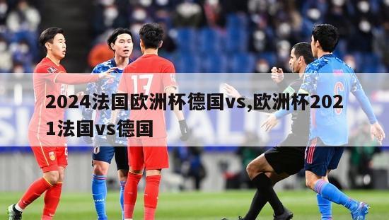 2024法国欧洲杯德国vs,欧洲杯2021法国vs德国-第1张图片-