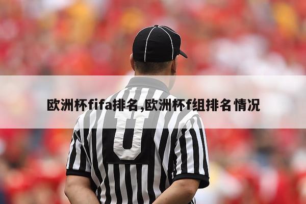 欧洲杯fifa排名,欧洲杯f组排名情况-第1张图片-