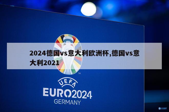 2024德国vs意大利欧洲杯,德国vs意大利2021-第1张图片-