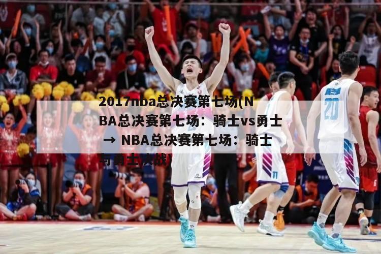 2017nba总决赛第七场(NBA总决赛第七场：骑士vs勇士 → NBA总决赛第七场：骑士与勇士决战)-第1张图片-