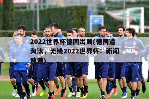 2022世界杯德国出局(德国遭淘汰，无缘2022世界杯：新闻速递)-第1张图片-