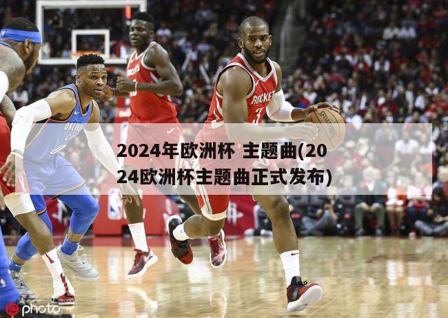 2024年欧洲杯 主题曲(2024欧洲杯主题曲正式发布)-第1张图片-