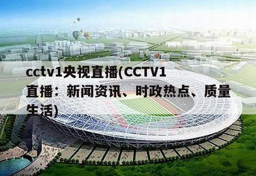 cctv1央视直播(CCTV1直播：新闻资讯、时政热点、质量生活)-第1张图片-