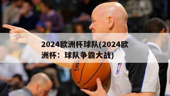 2024欧洲杯球队(2024欧洲杯：球队争霸大战)-第1张图片-