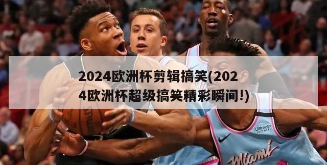 2024欧洲杯剪辑搞笑(2024欧洲杯超级搞笑精彩瞬间!)-第1张图片-