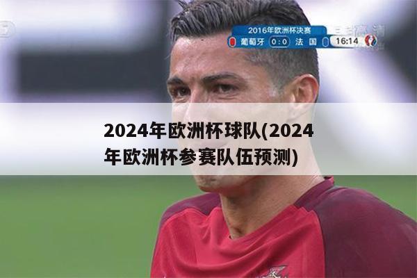 2024年欧洲杯球队(2024年欧洲杯参赛队伍预测)-第1张图片-