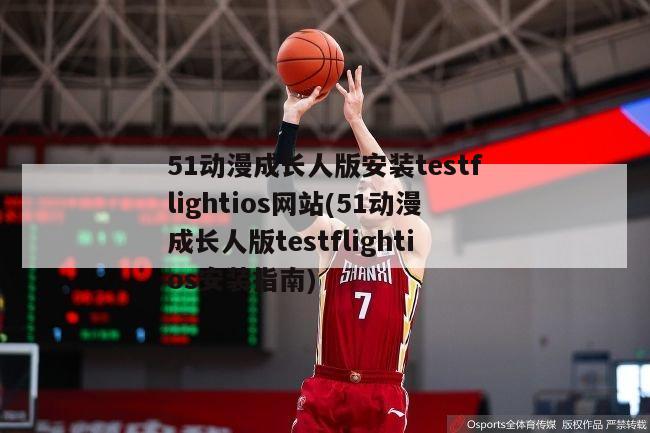 51动漫成长人版安装testflightios网站(51动漫成长人版testflightios安装指南)-第1张图片-