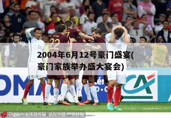 2004年6月12号豪门盛宴(豪门家族举办盛大宴会)-第1张图片-